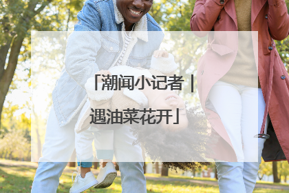 潮闻小记者｜遇油菜花开
