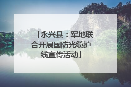 永兴县：军地联合开展国防光缆护线宣传活动