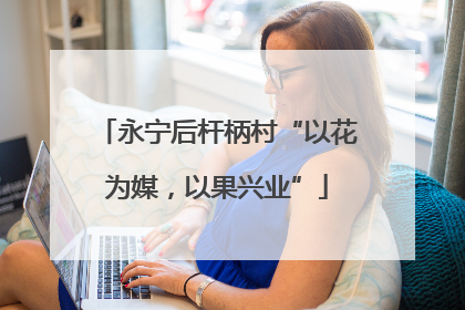 永宁后杆柄村“以花为媒，以果兴业”
