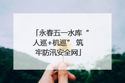 永春五一水库“人巡+机巡” 筑牢防汛安全网