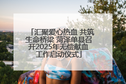 汇聚爱心热血 共筑生命桥梁 菏泽单县召开2025年无偿献血工作启动仪式