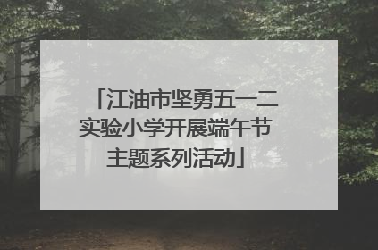 江油市坚勇五一二实验小学开展端午节主题系列活动