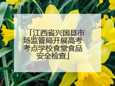 江西省兴国县市场监管局开展高考考点学校食堂食品安全检查