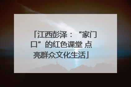 江西彭泽：“家门口”的红色课堂 点亮群众文化生活