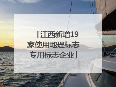 江西新增19家使用地理标志专用标志企业