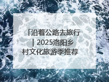 沿着公路去旅行｜2025洛阳乡村文化旅游季推荐线路发布！