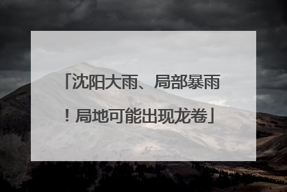 沈阳大雨、局部暴雨！局地可能出现龙卷