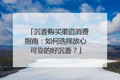 沉香购买渠道消费指南：如何选择放心可靠的好沉香？