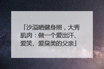 沙溢晒健身照，大秀肌肉：做一个爱出汗、爱笑、爱臭美的父亲