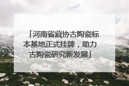 河南省藏协古陶瓷标本基地正式挂牌，助力古陶瓷研究新发展
