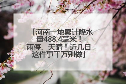 河南一地累计降水量488.4毫米！雨停、天晴！近几日这件事千万别做