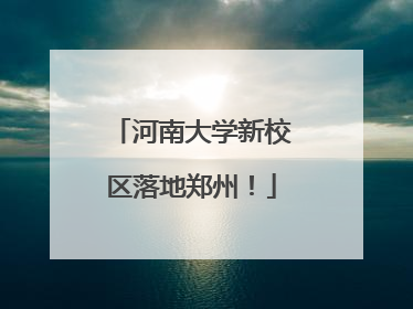河南大学新校区落地郑州！