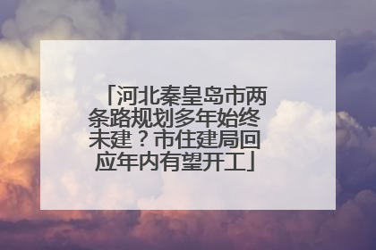 河北秦皇岛市两条路规划多年始终未建？市住建局回应年内有望开工