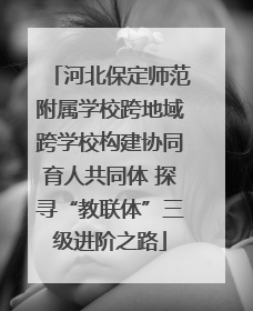河北保定师范附属学校跨地域跨学校构建协同育人共同体 探寻“教联体”三级进阶之路