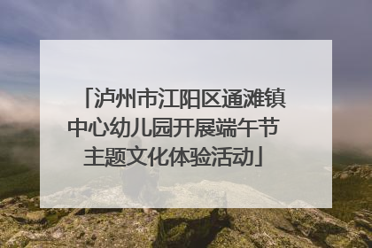 泸州市江阳区通滩镇中心幼儿园开展端午节主题文化体验活动