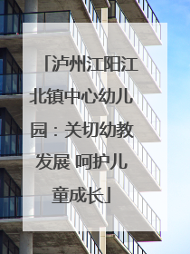 泸州江阳江北镇中心幼儿园：关切幼教发展 呵护儿童成长