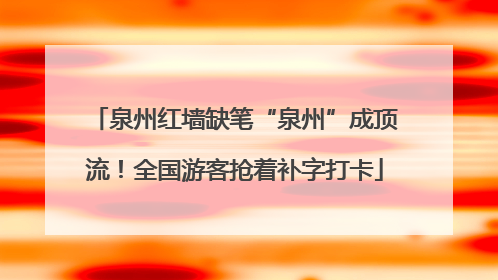 泉州红墙缺笔“泉州”成顶流！全国游客抢着补字打卡