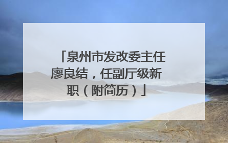 泉州市发改委主任廖良结，任副厅级新职（附简历）