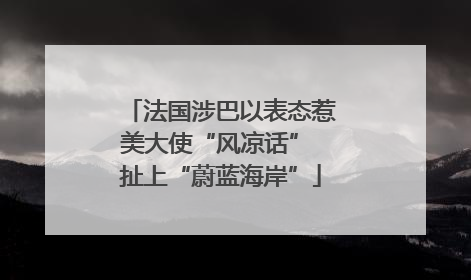 法国涉巴以表态惹美大使“风凉话” 扯上“蔚蓝海岸”