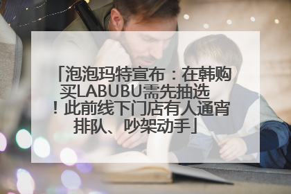 泡泡玛特宣布：在韩购买LABUBU需先抽选！此前线下门店有人通宵排队、吵架动手