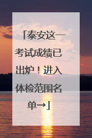 泰安这一考试成绩已出炉！进入体检范围名单→