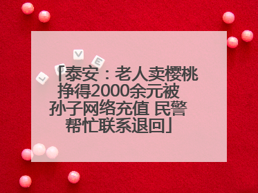 泰安：老人卖樱桃挣得2000余元被孙子网络充值 民警帮忙联系退回