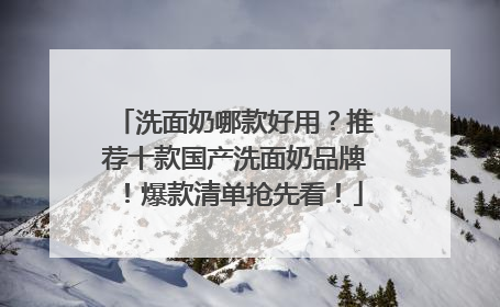 洗面奶哪款好用？推荐十款国产洗面奶品牌！爆款清单抢先看！