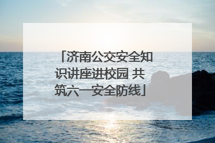 济南公交安全知识讲座进校园 共筑六一安全防线