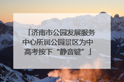济南市公园发展服务中心所属公园景区为中高考按下“静音键”