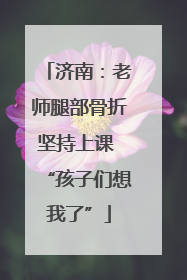 济南：老师腿部骨折坚持上课 “孩子们想我了”
