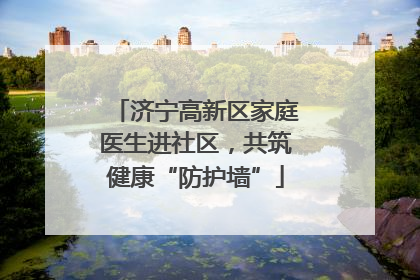 济宁高新区家庭医生进社区，共筑健康“防护墙”