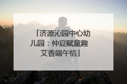 济源沁园中心幼儿园：仲夏赋童趣 艾香端午情