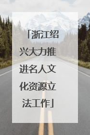 浙江绍兴大力推进名人文化资源立法工作