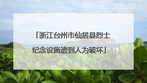 浙江台州市仙居县烈士纪念设施遭到人为破坏