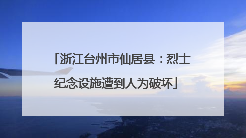 浙江台州市仙居县：烈士纪念设施遭到人为破坏