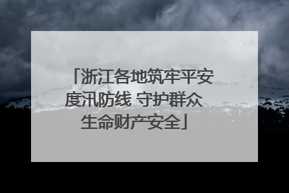 浙江各地筑牢平安度汛防线 守护群众生命财产安全