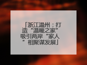 浙江温州：打造“温暖之家”吸引两岸“家人”相聚谋发展