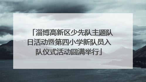 淄博高新区少先队主题队日活动暨第四小学新队员入队仪式活动圆满举行