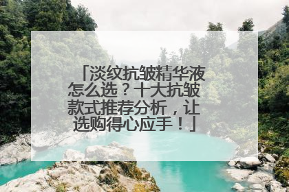 淡纹抗皱精华液怎么选？十大抗皱款式推荐分析，让选购得心应手！