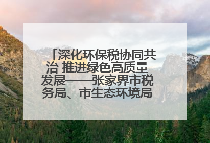 深化环保税协同共治 推进绿色高质量发展——张家界市税务局、市生态环境局签署合作备忘录
