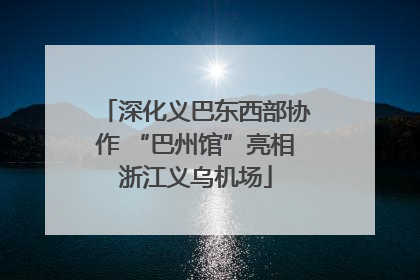 深化义巴东西部协作 “巴州馆”亮相浙江义乌机场