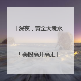深夜，黄金大跳水！美股高开高走