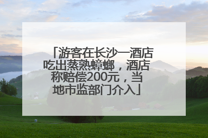 游客在长沙一酒店吃出蒸熟蟑螂，酒店称赔偿200元，当地市监部门介入