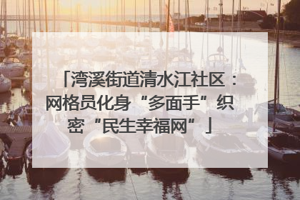 湾溪街道清水江社区：网格员化身“多面手”织密“民生幸福网”