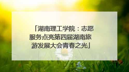 湖南理工学院：志愿服务点亮第四届湖南旅游发展大会青春之光