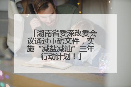 湖南省委深改委会议通过重磅文件，实施“减盐减油”三年行动计划！
