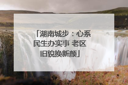 湖南城步：心系民生办实事 老区旧貌换新颜