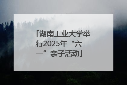 湖南工业大学举行2025年“六一”亲子活动