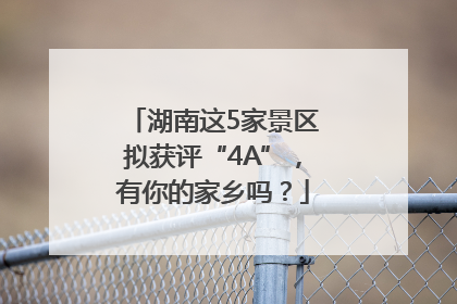 湖南这5家景区拟获评“4A”，有你的家乡吗？