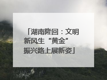 湖南隆回：文明新风生“黄金” 振兴路上展新姿